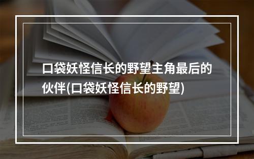 口袋妖怪信长的野望主角最后的伙伴(口袋妖怪信长的野望)