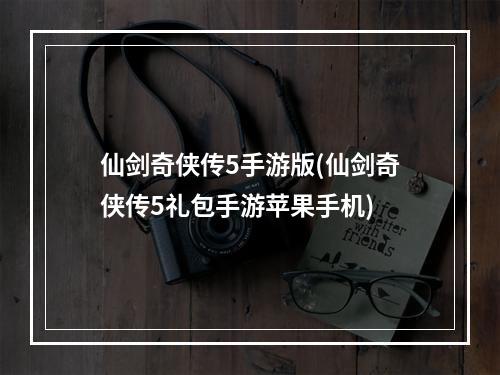 仙剑奇侠传5手游版(仙剑奇侠传5礼包手游苹果手机)