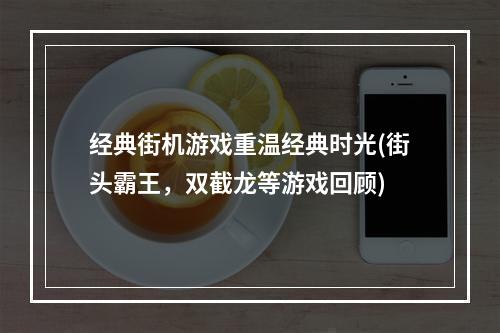 经典街机游戏重温经典时光(街头霸王，双截龙等游戏回顾)