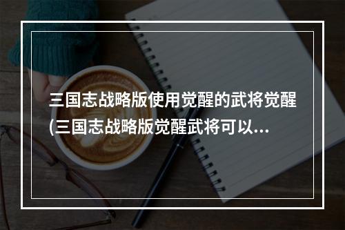 三国志战略版使用觉醒的武将觉醒(三国志战略版觉醒武将可以演练战法吗觉醒武将演练会返场)