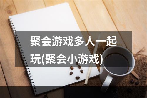 聚会游戏多人一起玩(聚会小游戏)