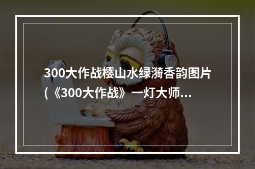 300大作战樱山水绿漪香韵图片(《300大作战》一灯大师出装攻略，300大作战樱山水神)