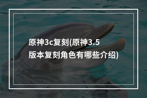 原神3c复刻(原神3.5版本复刻角色有哪些介绍)