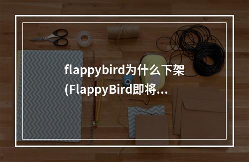 flappybird为什么下架(FlappyBird即将重新上架作者再创新作)