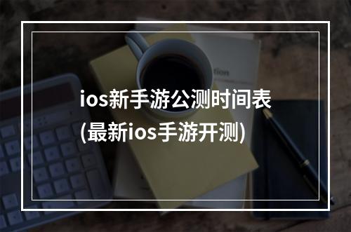 ios新手游公测时间表(最新ios手游开测)