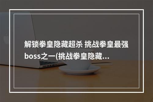 解锁拳皇隐藏超杀 挑战拳皇最强boss之一(挑战拳皇隐藏超杀)