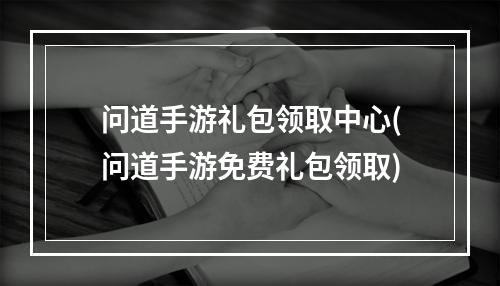 问道手游礼包领取中心(问道手游免费礼包领取)