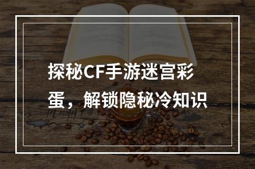 探秘CF手游迷宫彩蛋，解锁隐秘冷知识