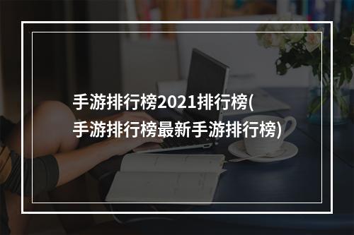 手游排行榜2021排行榜(手游排行榜最新手游排行榜)