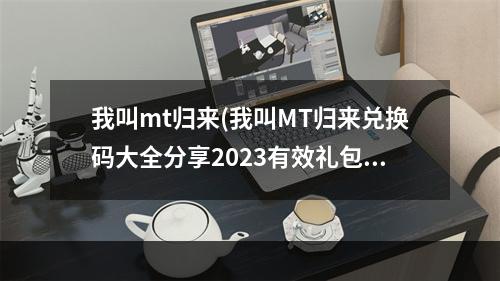 我叫mt归来(我叫MT归来兑换码大全分享2023有效礼包码合集)