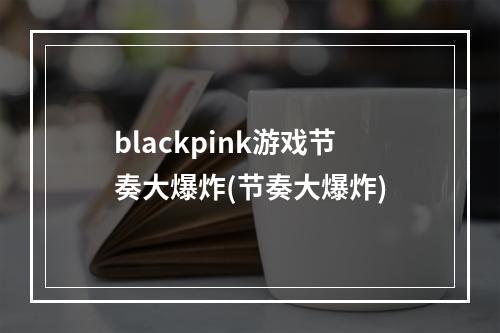 blackpink游戏节奏大爆炸(节奏大爆炸)