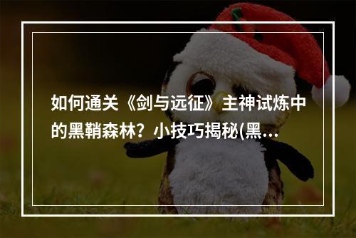 如何通关《剑与远征》主神试炼中的黑鞘森林？小技巧揭秘(黑鞘森林攻略)