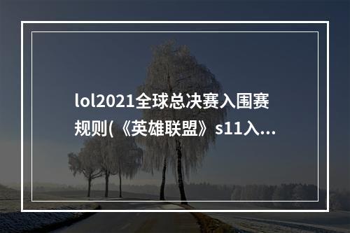 lol2021全球总决赛入围赛规则(《英雄联盟》s11入围赛规则 全球总决赛规则 )