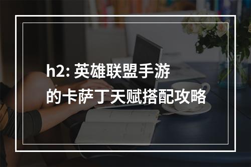 h2: 英雄联盟手游的卡萨丁天赋搭配攻略