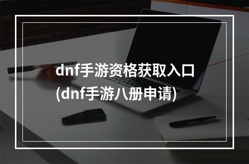 dnf手游资格获取入口(dnf手游八册申请)