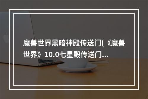 魔兽世界黑暗神殿传送门(《魔兽世界》10.0七星殿传送门在哪 魔兽世界 )