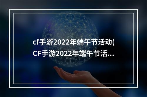 cf手游2022年端午节活动(CF手游2022年端午节活动  )