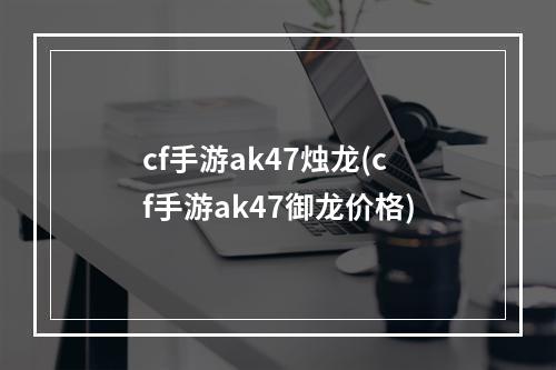 cf手游ak47烛龙(cf手游ak47御龙价格)