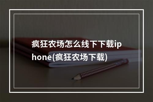 疯狂农场怎么线下下载iphone(疯狂农场下载)