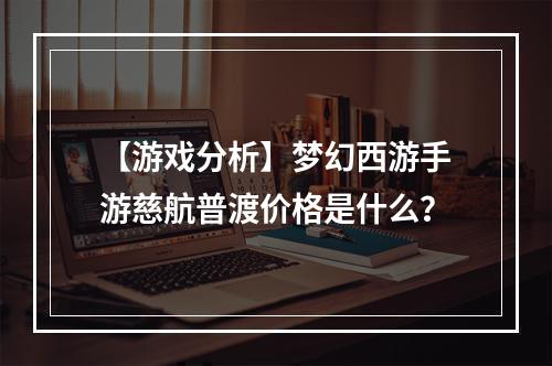 【游戏分析】梦幻西游手游慈航普渡价格是什么？