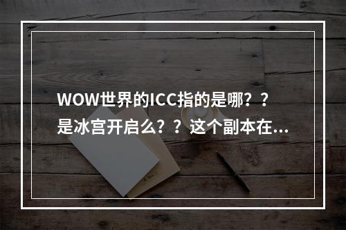 WOW世界的ICC指的是哪？？是冰宫开启么？？这个副本在哪啊？？(icc是哪个副本)