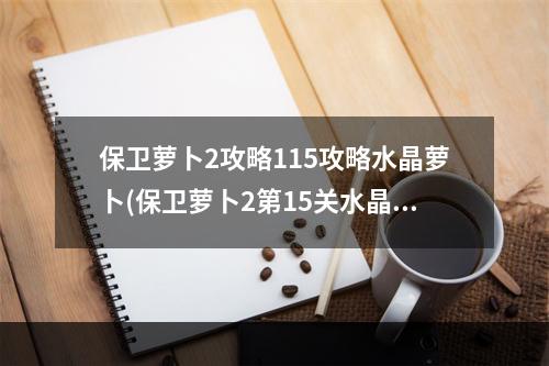 保卫萝卜2攻略115攻略水晶萝卜(保卫萝卜2第15关水晶萝卜攻略视频教程)