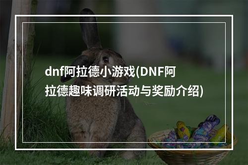 dnf阿拉德小游戏(DNF阿拉德趣味调研活动与奖励介绍)