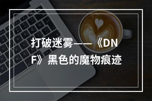 打破迷雾——《DNF》黑色的魔物痕迹