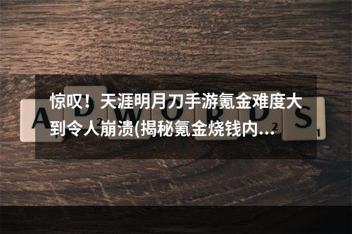 惊叹！天涯明月刀手游氪金难度大到令人崩溃(揭秘氪金烧钱内幕)(天涯明月刀手游氪金，到底值不值得花钱？(游戏经济学解析))