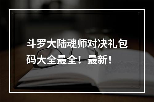 斗罗大陆魂师对决礼包码大全最全！最新！