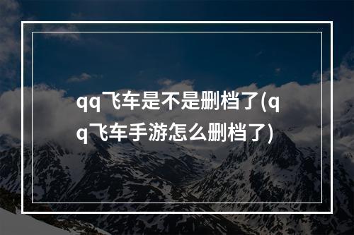 qq飞车是不是删档了(qq飞车手游怎么删档了)