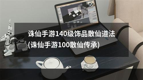 诛仙手游140级饰品散仙道法(诛仙手游100散仙传承)