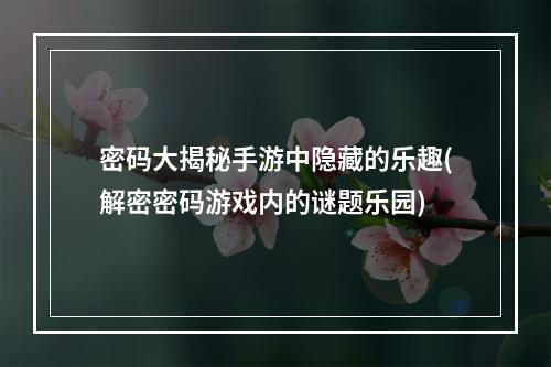 密码大揭秘手游中隐藏的乐趣(解密密码游戏内的谜题乐园)