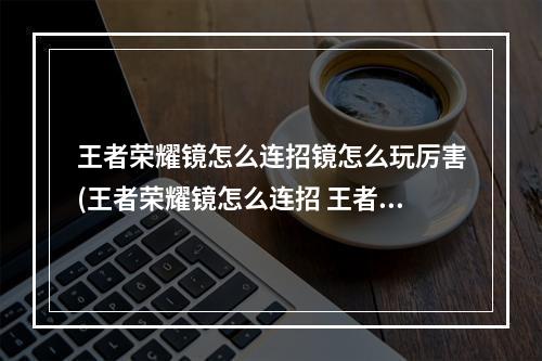 王者荣耀镜怎么连招镜怎么玩厉害(王者荣耀镜怎么连招 王者荣耀镜玩法技巧 )