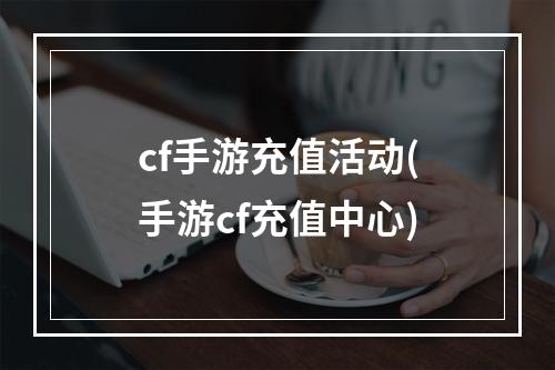 cf手游充值活动(手游cf充值中心)