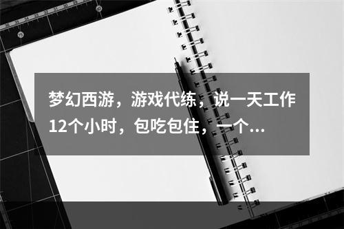 梦幻西游，游戏代练，说一天工作12个小时，包吃包住，一个月休息2天，一个月1500你们觉得可不可(梦幻西游代练招聘)