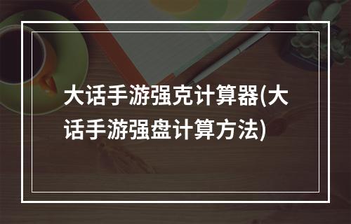 大话手游强克计算器(大话手游强盘计算方法)