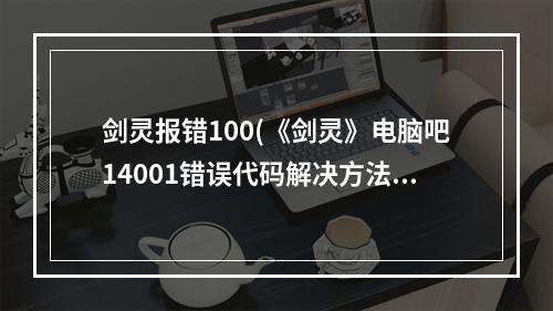 剑灵报错100(《剑灵》电脑吧14001错误代码解决方法)