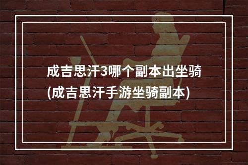 成吉思汗3哪个副本出坐骑(成吉思汗手游坐骑副本)