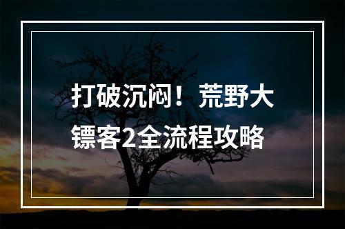 打破沉闷！荒野大镖客2全流程攻略