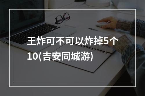 王炸可不可以炸掉5个10(吉安同城游)