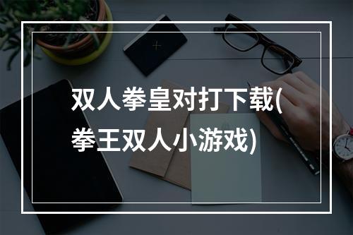 双人拳皇对打下载(拳王双人小游戏)