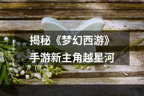 揭秘《梦幻西游》手游新主角越星河