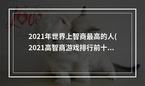 2021年世界上智商最高的人(2021高智商游戏排行前十介绍 高智商游戏有哪些  )