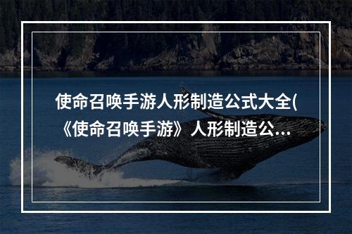 使命召唤手游人形制造公式大全(《使命召唤手游》人形制造公式有哪些 人形制造公式汇总)