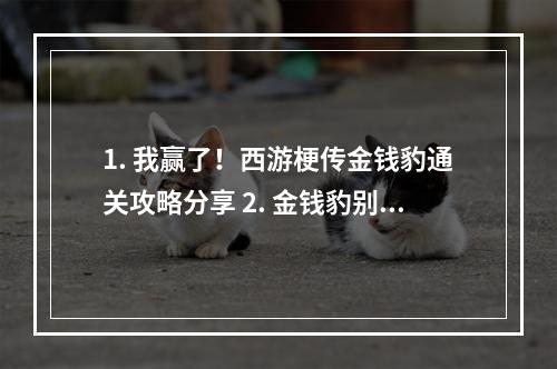 1. 我赢了！西游梗传金钱豹通关攻略分享 2. 金钱豹别苦恼，这里有西游梗传通关必备技巧