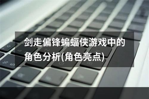 剑走偏锋蝙蝠侠游戏中的角色分析(角色亮点)