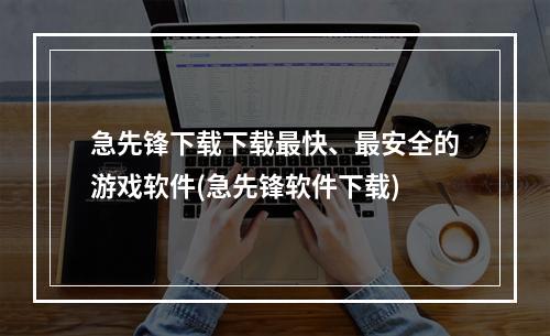 急先锋下载下载最快、最安全的游戏软件(急先锋软件下载)