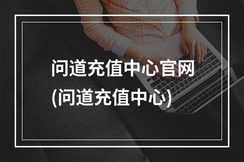 问道充值中心官网(问道充值中心)