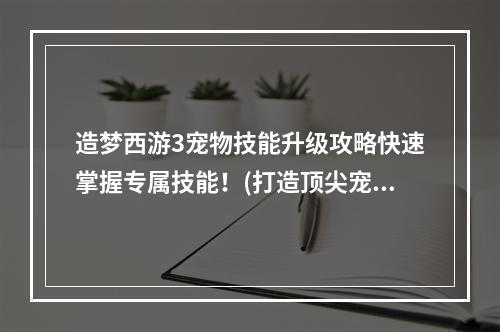 造梦西游3宠物技能升级攻略快速掌握专属技能！(打造顶尖宠物军团魔幻世界之旅，学会技能成为顶级神兽！)